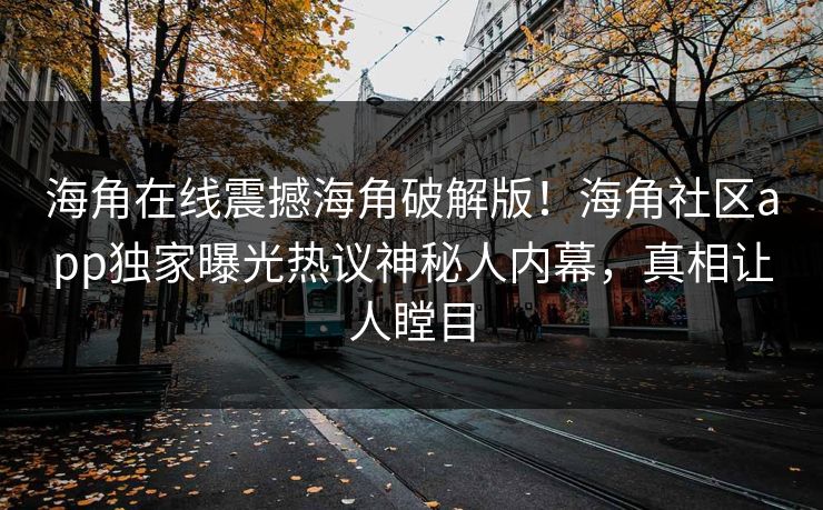 海角在线震撼海角破解版！海角社区app独家曝光热议神秘人内幕，真相让人瞠目