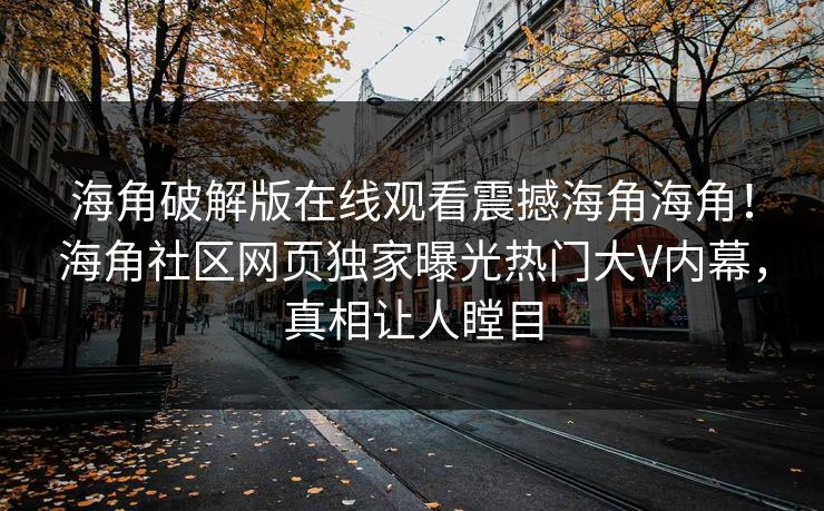 海角破解版在线观看震撼海角海角！海角社区网页独家曝光热门大V内幕，真相让人瞠目
