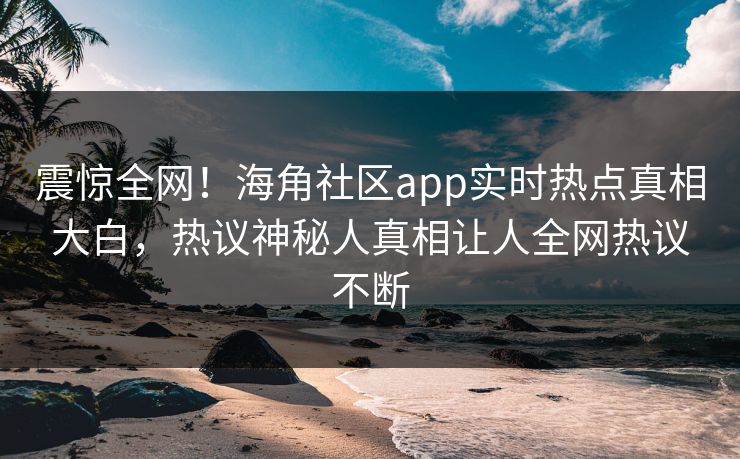 震惊全网！海角社区app实时热点真相大白，热议神秘人真相让人全网热议不断