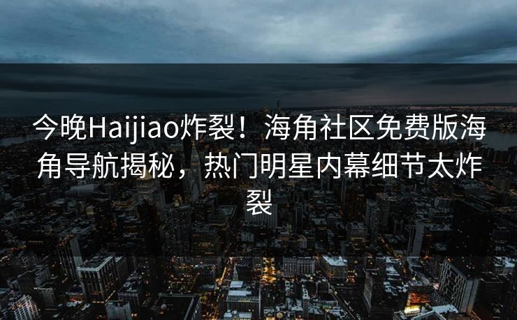 今晚Haijiao炸裂！海角社区免费版海角导航揭秘，热门明星内幕细节太炸裂