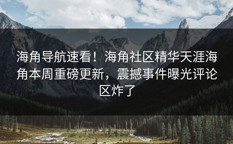 海角导航速看！海角社区精华天涯海角本周重磅更新，震撼事件曝光评论区炸了