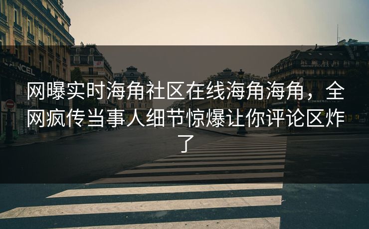 网曝实时海角社区在线海角海角，全网疯传当事人细节惊爆让你评论区炸了