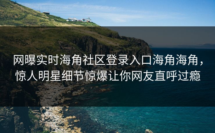 网曝实时海角社区登录入口海角海角，惊人明星细节惊爆让你网友直呼过瘾