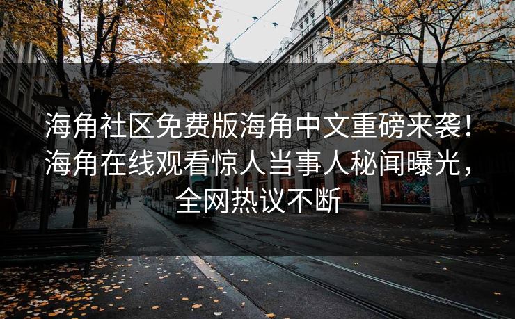 海角社区免费版海角中文重磅来袭！海角在线观看惊人当事人秘闻曝光，全网热议不断