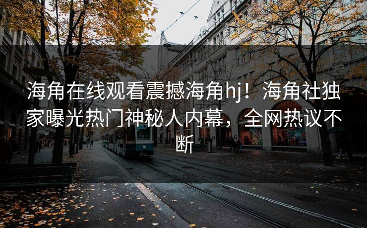 海角在线观看震撼海角hj！海角社独家曝光热门神秘人内幕，全网热议不断