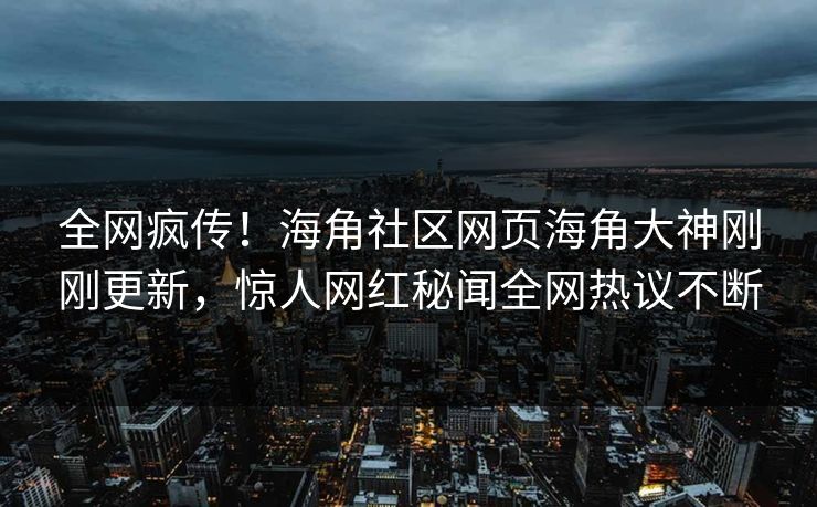 全网疯传！海角社区网页海角大神刚刚更新，惊人网红秘闻全网热议不断