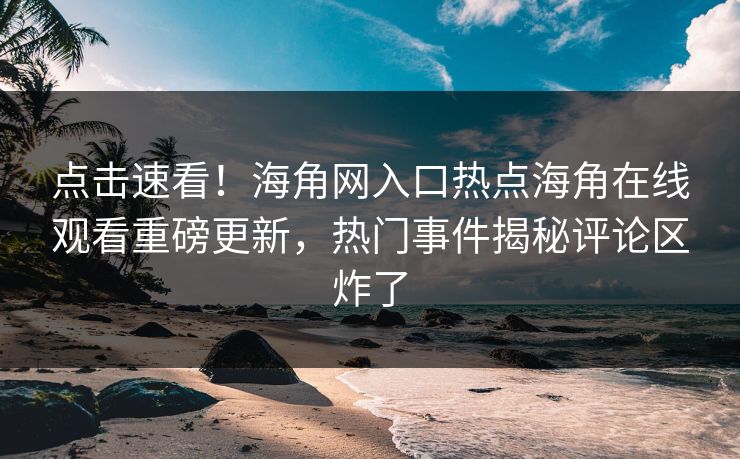 点击速看！海角网入口热点海角在线观看重磅更新，热门事件揭秘评论区炸了