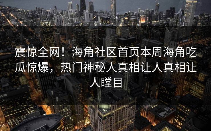震惊全网！海角社区首页本周海角吃瓜惊爆，热门神秘人真相让人真相让人瞠目
