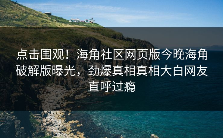 点击围观！海角社区网页版今晚海角破解版曝光，劲爆真相真相大白网友直呼过瘾