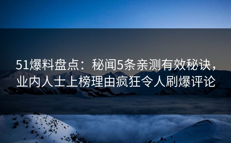 51爆料盘点：秘闻5条亲测有效秘诀，业内人士上榜理由疯狂令人刷爆评论
