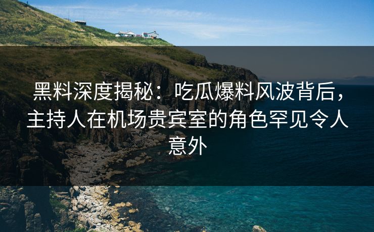 黑料深度揭秘：吃瓜爆料风波背后，主持人在机场贵宾室的角色罕见令人意外