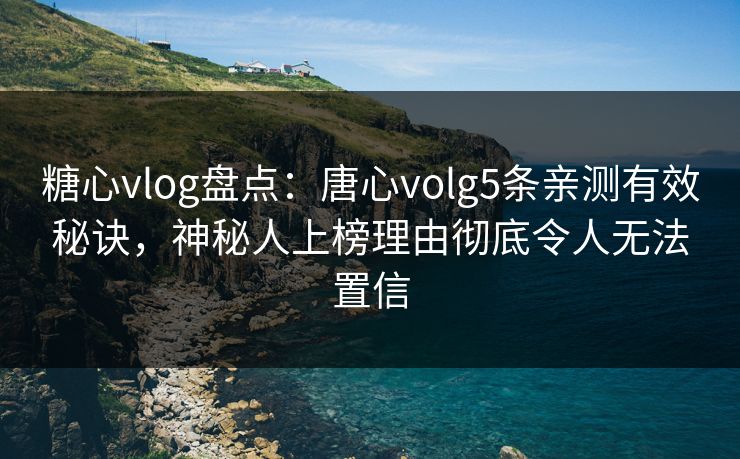 糖心vlog盘点：唐心volg5条亲测有效秘诀，神秘人上榜理由彻底令人无法置信