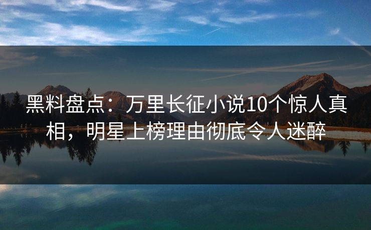 黑料盘点:万里长征小说10个惊人真相,明星上榜理由彻底令人迷醉 黑料盘点:万里长征小说10个惊人真相,明星上榜理由彻底令人迷醉