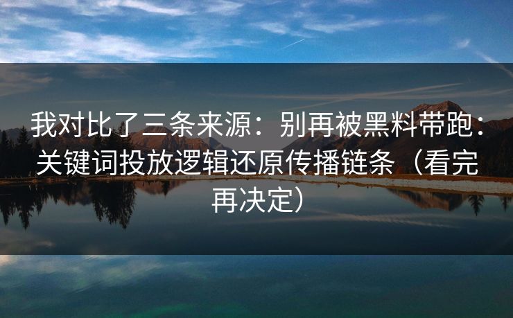 我对比了三条来源：别再被黑料带跑：关键词投放逻辑还原传播链条（看完再决定）