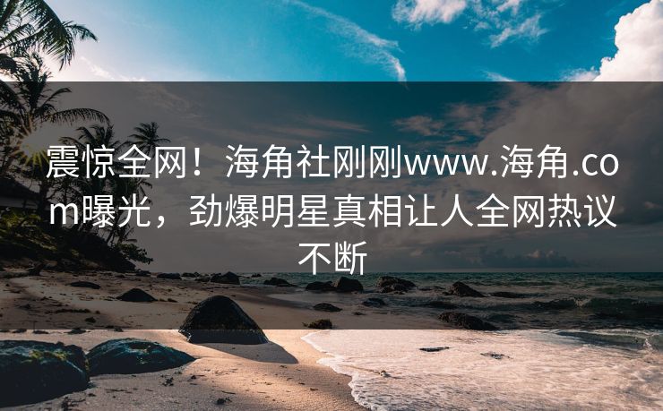 震惊全网！海角社刚刚www.海角.com曝光，劲爆明星真相让人全网热议不断