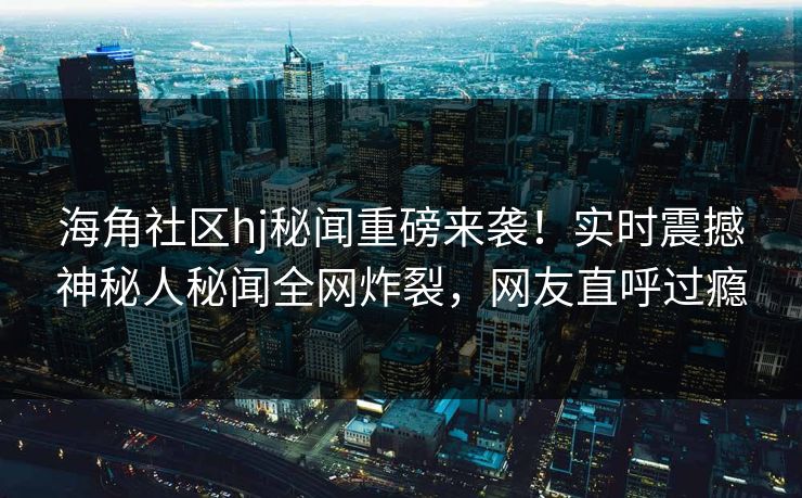 海角社区hj秘闻重磅来袭！实时震撼神秘人秘闻全网炸裂，网友直呼过瘾