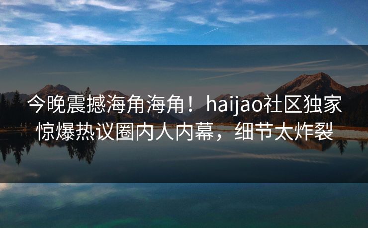 今晚震撼海角海角！haijao社区独家惊爆热议圈内人内幕，细节太炸裂