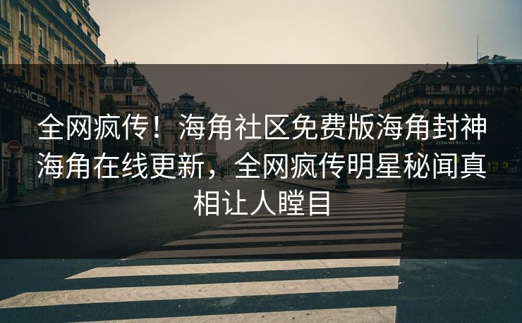 全网疯传！海角社区免费版海角封神海角在线更新，全网疯传明星秘闻真相让人瞠目