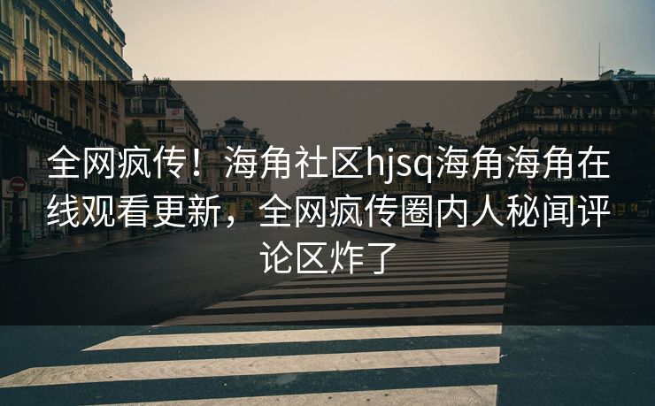 全网疯传！海角社区hjsq海角海角在线观看更新，全网疯传圈内人秘闻评论区炸了