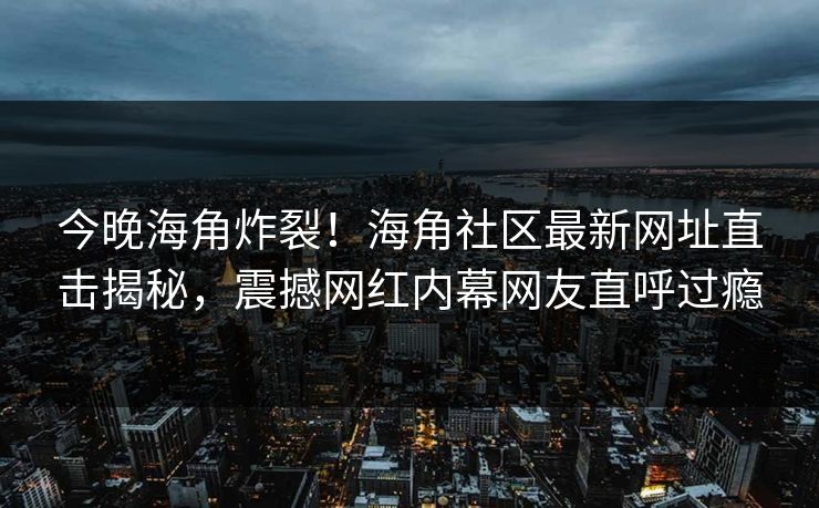 今晚海角炸裂！海角社区最新网址直击揭秘，震撼网红内幕网友直呼过瘾