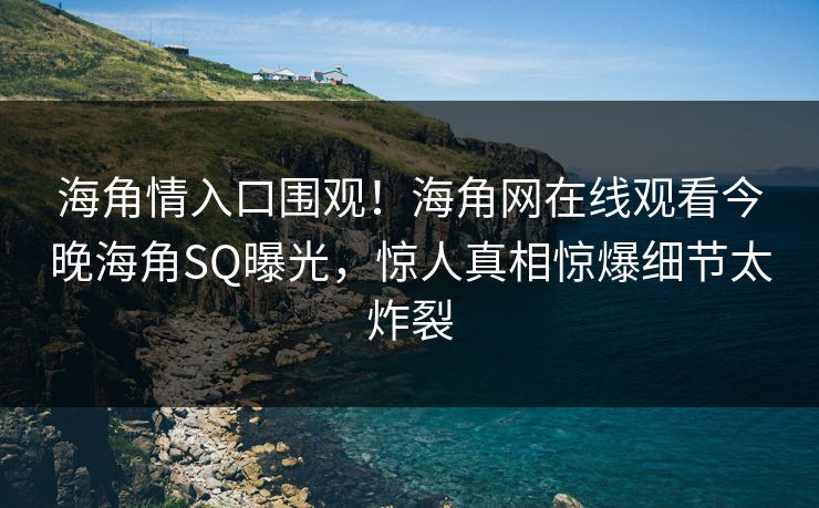 海角情入口围观！海角网在线观看今晚海角SQ曝光，惊人真相惊爆细节太炸裂