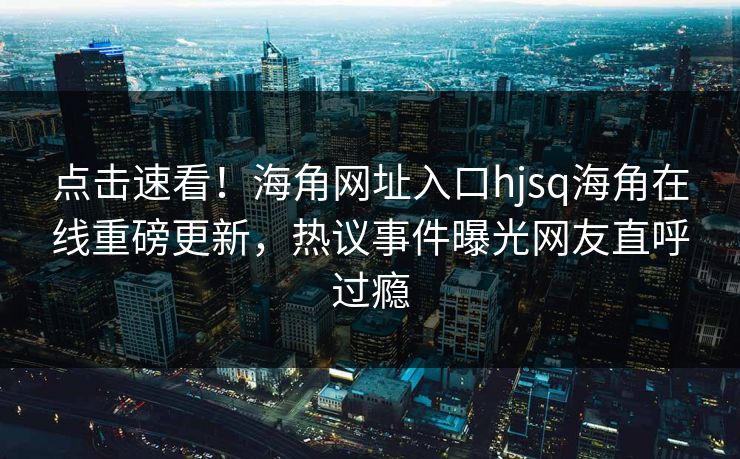 点击速看！海角网址入口hjsq海角在线重磅更新，热议事件曝光网友直呼过瘾