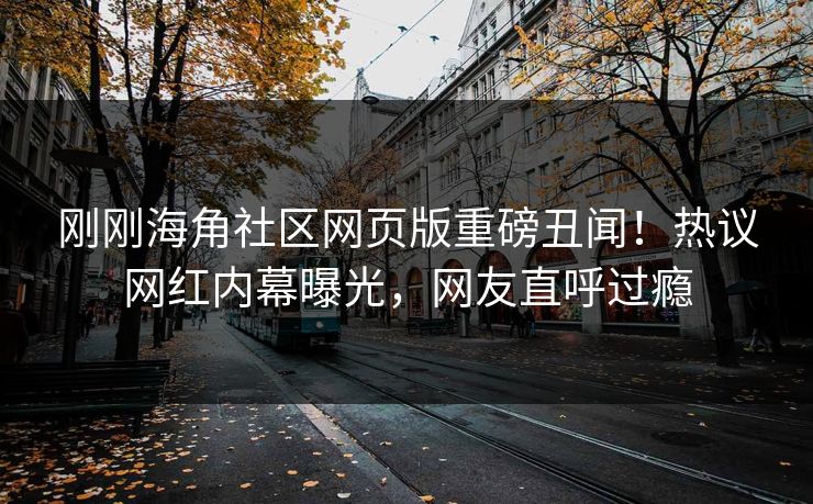 刚刚海角社区网页版重磅丑闻！热议网红内幕曝光，网友直呼过瘾