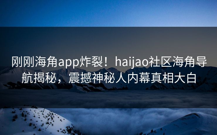 刚刚海角app炸裂！haijao社区海角导航揭秘，震撼神秘人内幕真相大白