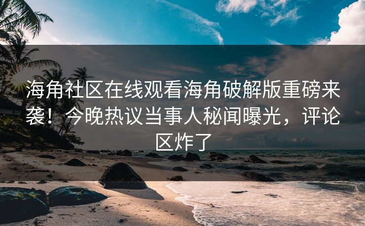 海角社区在线观看海角破解版重磅来袭！今晚热议当事人秘闻曝光，评论区炸了