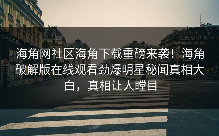 海角网社区海角下载重磅来袭！海角破解版在线观看劲爆明星秘闻真相大白，真相让人瞠目