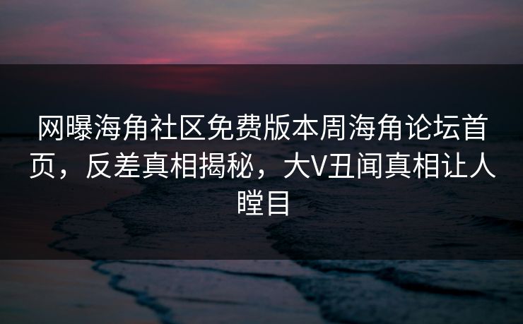 网曝海角社区免费版本周海角论坛首页，反差真相揭秘，大V丑闻真相让人瞠目