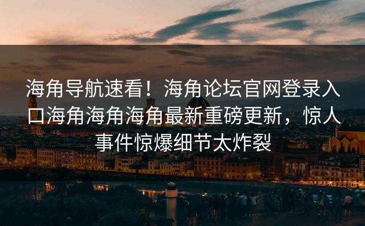 海角导航速看！海角论坛官网登录入口海角海角海角最新重磅更新，惊人事件惊爆细节太炸裂
