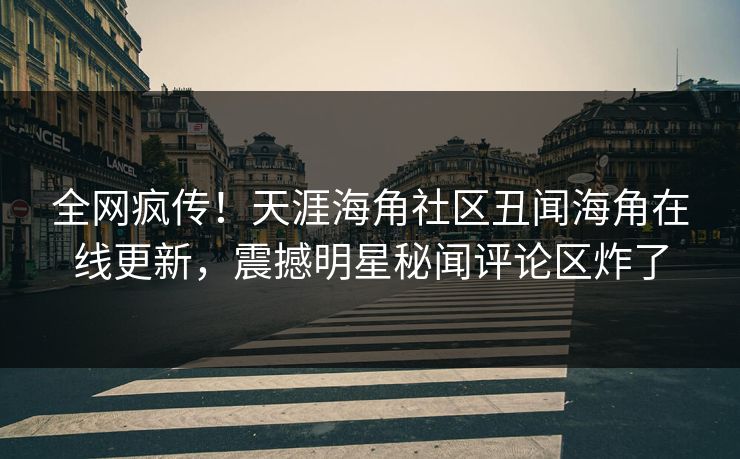 全网疯传！天涯海角社区丑闻海角在线更新，震撼明星秘闻评论区炸了