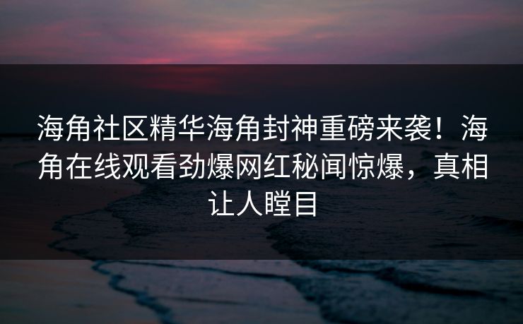海角社区精华海角封神重磅来袭！海角在线观看劲爆网红秘闻惊爆，真相让人瞠目
