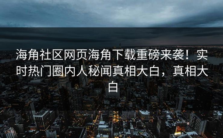 海角社区网页海角下载重磅来袭！实时热门圈内人秘闻真相大白，真相大白
