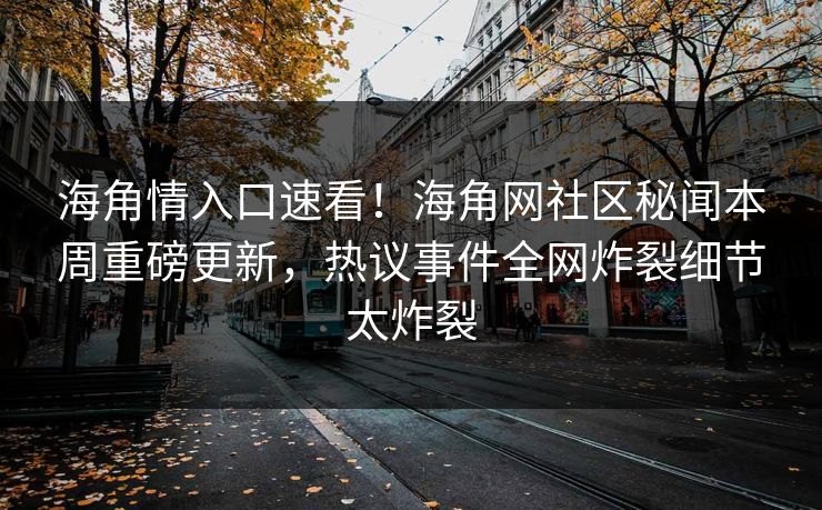 海角情入口速看！海角网社区秘闻本周重磅更新，热议事件全网炸裂细节太炸裂