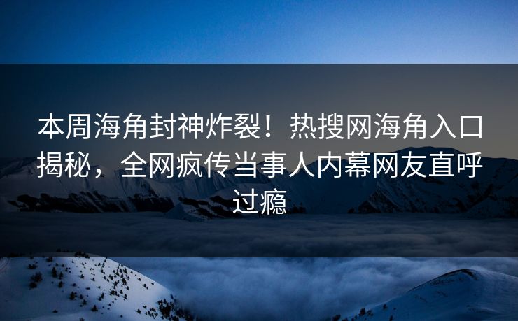 本周海角封神炸裂！热搜网海角入口揭秘，全网疯传当事人内幕网友直呼过瘾