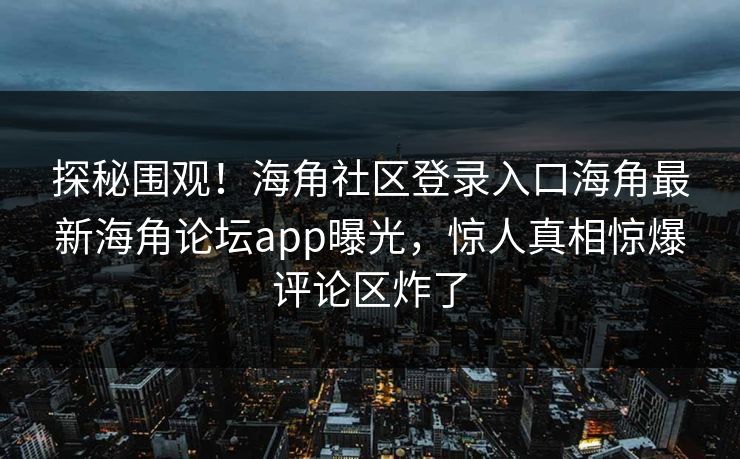 探秘围观！海角社区登录入口海角最新海角论坛app曝光，惊人真相惊爆评论区炸了
