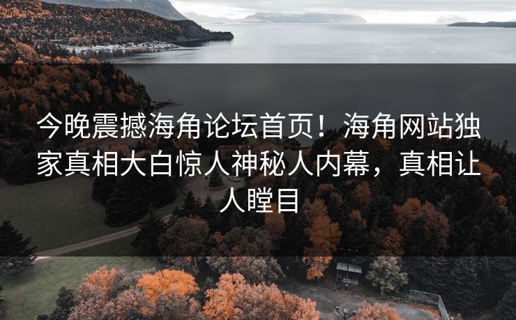 今晚震撼海角论坛首页！海角网站独家真相大白惊人神秘人内幕，真相让人瞠目
