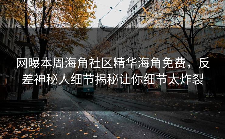 网曝本周海角社区精华海角免费，反差神秘人细节揭秘让你细节太炸裂