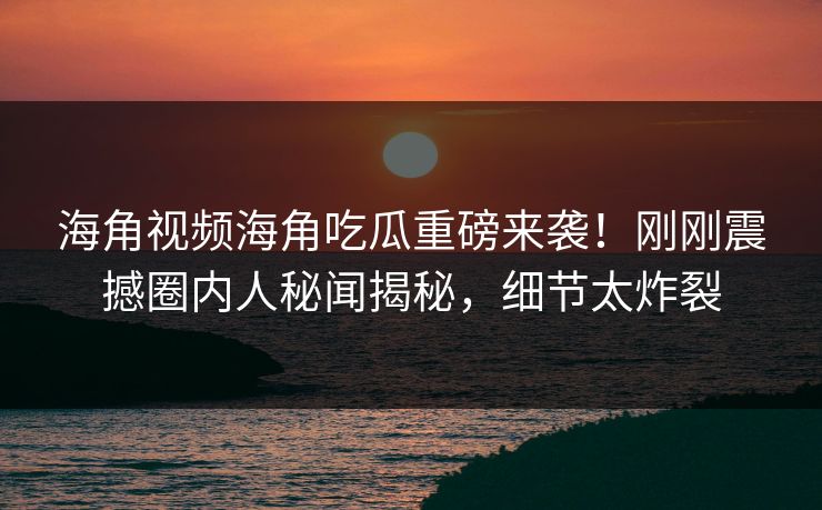 海角视频海角吃瓜重磅来袭！刚刚震撼圈内人秘闻揭秘，细节太炸裂