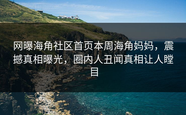 网曝海角社区首页本周海角妈妈，震撼真相曝光，圈内人丑闻真相让人瞠目