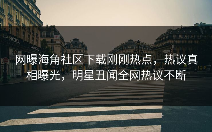 网曝海角社区下载刚刚热点，热议真相曝光，明星丑闻全网热议不断