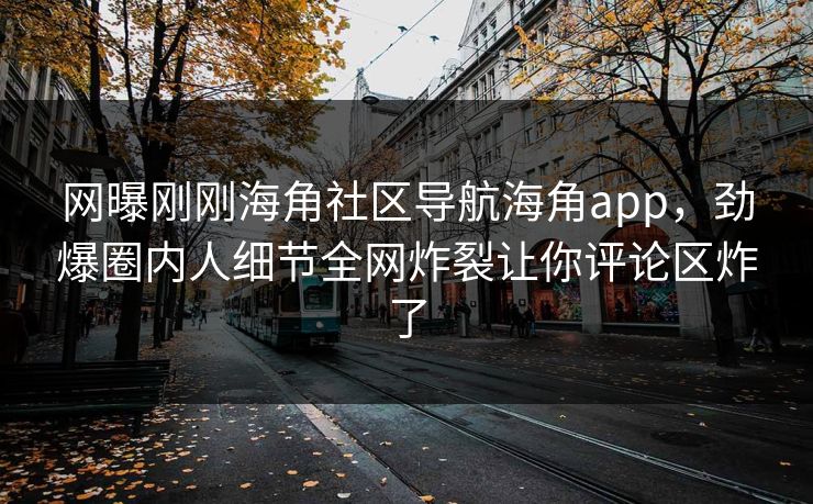 网曝刚刚海角社区导航海角app，劲爆圈内人细节全网炸裂让你评论区炸了
