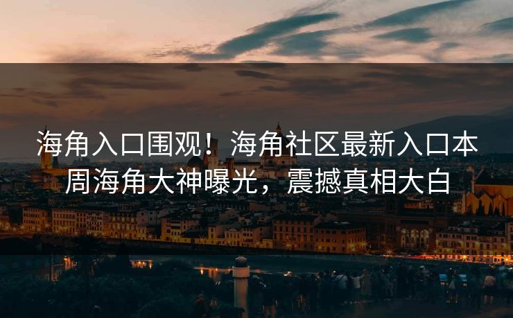 海角入口围观！海角社区最新入口本周海角大神曝光，震撼真相大白