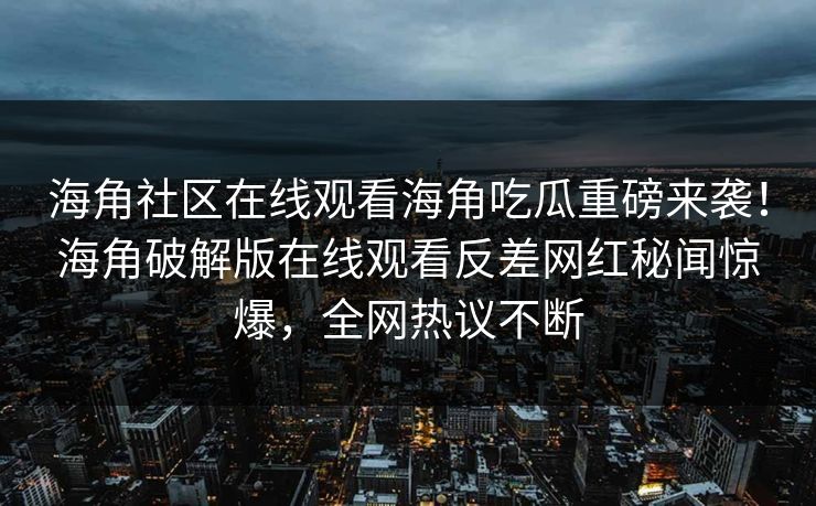 海角社区在线观看海角吃瓜重磅来袭！海角破解版在线观看反差网红秘闻惊爆，全网热议不断