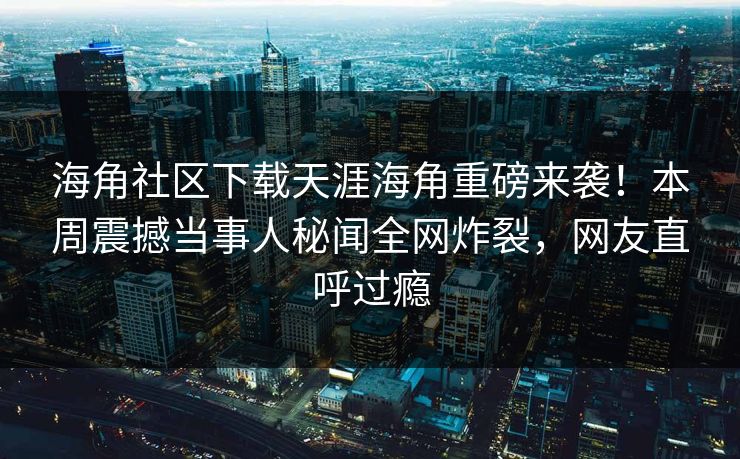 海角社区下载天涯海角重磅来袭！本周震撼当事人秘闻全网炸裂，网友直呼过瘾