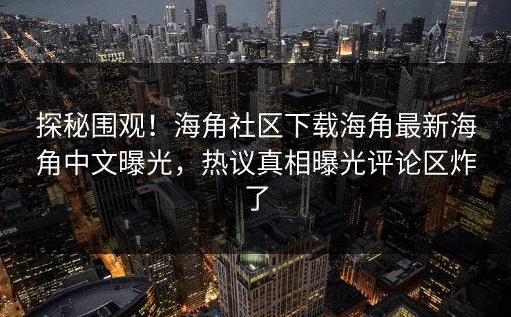 探秘围观！海角社区下载海角最新海角中文曝光，热议真相曝光评论区炸了