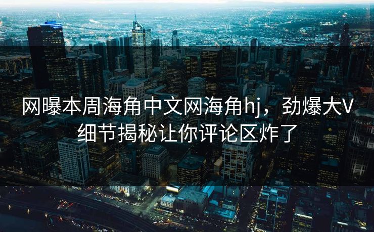 网曝本周海角中文网海角hj，劲爆大V细节揭秘让你评论区炸了