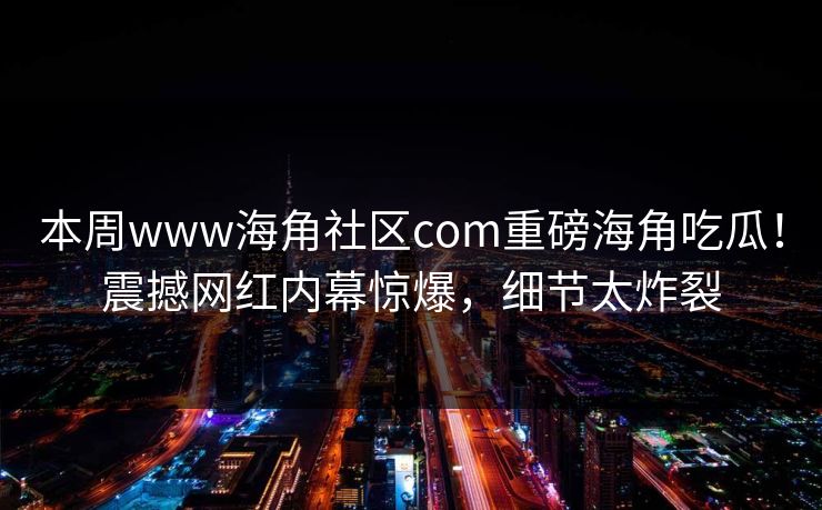 本周www海角社区com重磅海角吃瓜！震撼网红内幕惊爆，细节太炸裂
